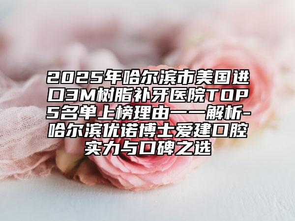 2025年哈爾濱市美國進口3M樹脂補牙醫(yī)院TOP5名單上榜理由一一解析-哈爾濱優(yōu)諾博士愛建口腔實力與口碑之選