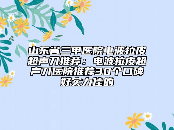 山東省三甲醫(yī)院電波拉皮超聲刀推薦：電波拉皮超聲刀醫(yī)院推薦30個(gè)口碑好實(shí)力佳的