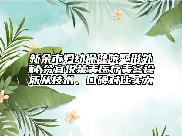 新余市婦幼保健院整形外科,分宜悅?cè)R美醫(yī)療美容診所從技術(shù)、口碑對(duì)比實(shí)力