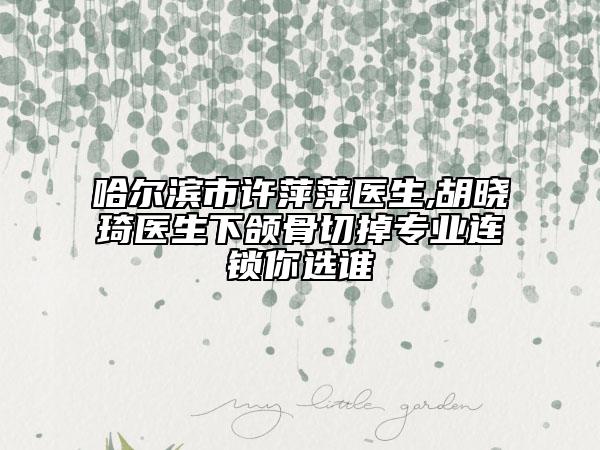 哈爾濱市許萍萍醫(yī)生,胡曉琦醫(yī)生下頜骨切掉專業(yè)連鎖你選誰
