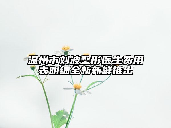 溫州市劉波整形醫(yī)生費(fèi)用表明細(xì)全新新鮮推出