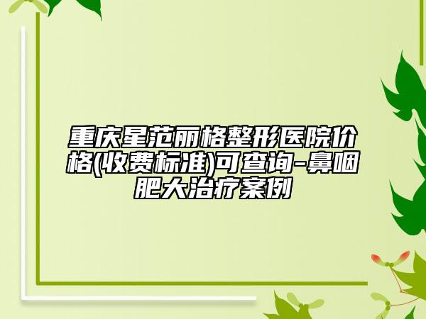 重慶星范麗格整形醫(yī)院價(jià)格(收費(fèi)標(biāo)準(zhǔn))可查詢-鼻咽肥大治療案例