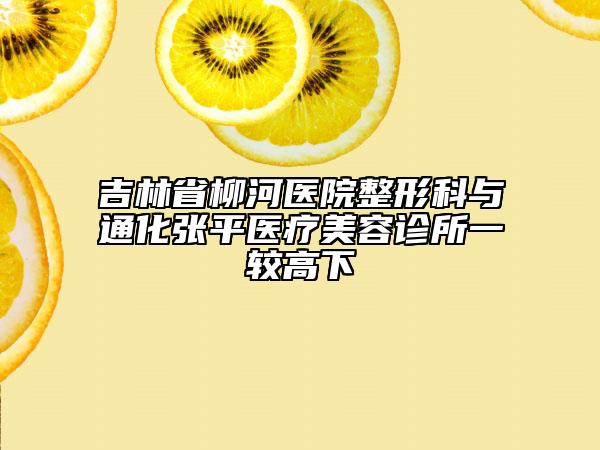 吉林省柳河醫(yī)院整形科與通化張平醫(yī)療美容診所一較高下