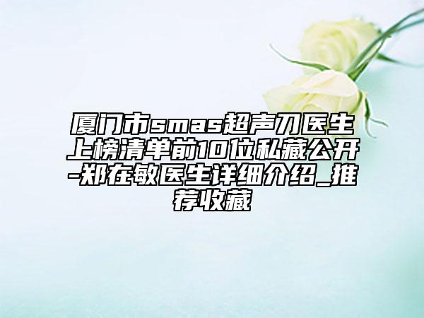 廈門市smas超聲刀醫(yī)生上榜清單前10位私藏公開-鄭在敏醫(yī)生詳細(xì)介紹_推薦收藏