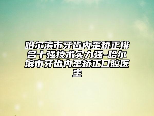 哈爾濱市牙齒內(nèi)歪矯正排名十強(qiáng)技術(shù)實(shí)力強(qiáng)-哈爾濱市牙齒內(nèi)歪矯正口腔醫(yī)生