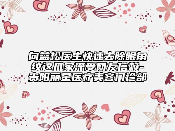 向益松醫(yī)生快速去除眼角紋這幾家深受網(wǎng)友信賴-貴陽麗星醫(yī)療美容門診部