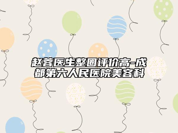 趙蓉醫(yī)生整圈評價高-成都第六人民醫(yī)院美容科