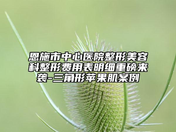 恩施市中心醫(yī)院整形美容科整形費用表明細重磅來襲-三角形蘋果肌案例