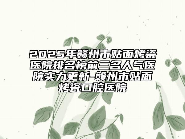 2025年贛州市貼面烤瓷醫(yī)院排名榜前三名人氣醫(yī)院實(shí)力更新-贛州市貼面烤瓷口腔醫(yī)院