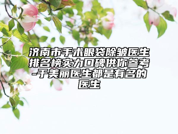 濟南市手術(shù)眼袋除皺醫(yī)生排名榜實力口碑供你參考-于美麗醫(yī)生都是有名的醫(yī)生
