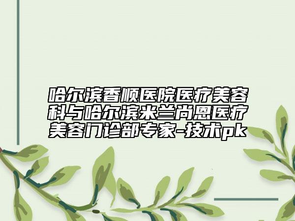 哈爾濱香順醫(yī)院醫(yī)療美容科與哈爾濱米蘭尚恩醫(yī)療美容門診部專家-技術(shù)pk