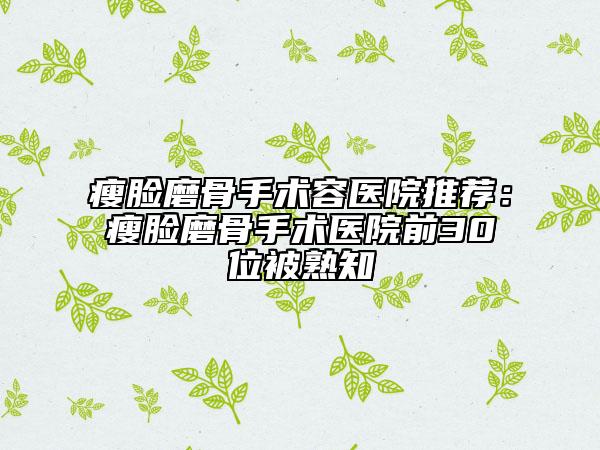 瘦臉磨骨手術(shù)容醫(yī)院推薦：瘦臉磨骨手術(shù)醫(yī)院前30位被熟知