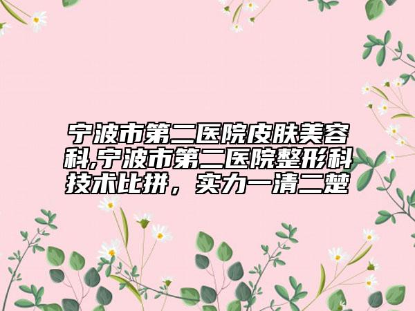 寧波市第二醫(yī)院皮膚美容科,寧波市第二醫(yī)院整形科技術(shù)比拼，實(shí)力一清二楚