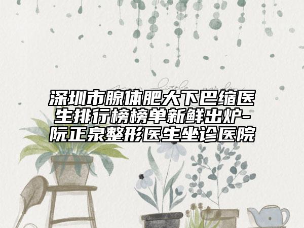 深圳市腺體肥大下巴縮醫(yī)生排行榜榜單新鮮出爐-阮正泉整形醫(yī)生坐診醫(yī)院