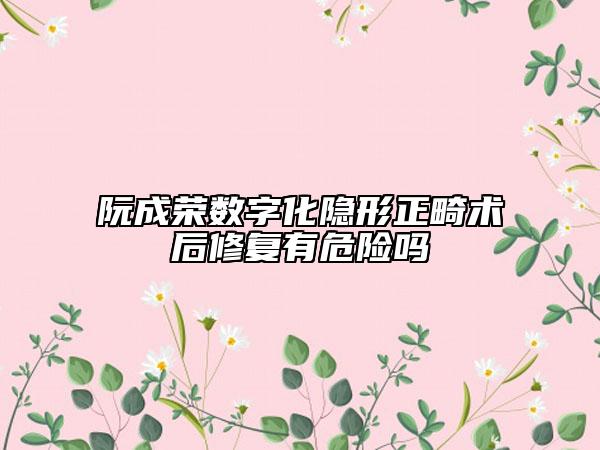 阮成榮數(shù)字化隱形正畸術(shù)后修復(fù)有危險(xiǎn)嗎