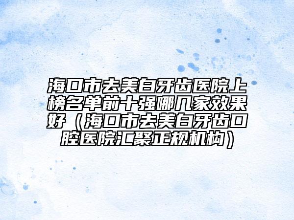 ?？谑腥ッ腊籽例X醫(yī)院上榜名單前十強(qiáng)哪幾家效果好（海口市去美白牙齒口腔醫(yī)院匯聚正規(guī)機(jī)構(gòu)）