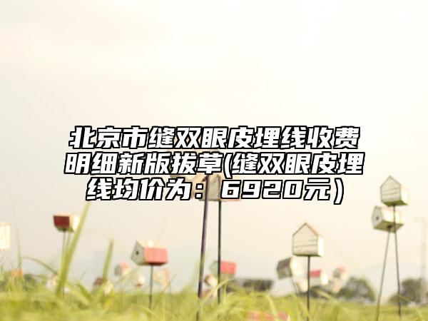 北京市縫雙眼皮埋線收費明細新版拔草(縫雙眼皮埋線均價為：6920元）