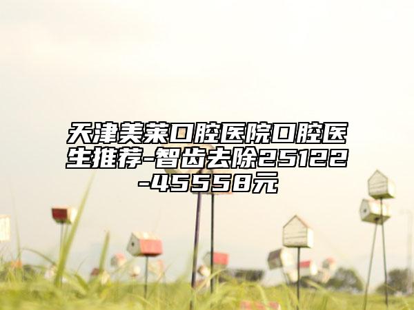 天津美萊口腔醫(yī)院口腔醫(yī)生推薦-智齒去除25122-45558元