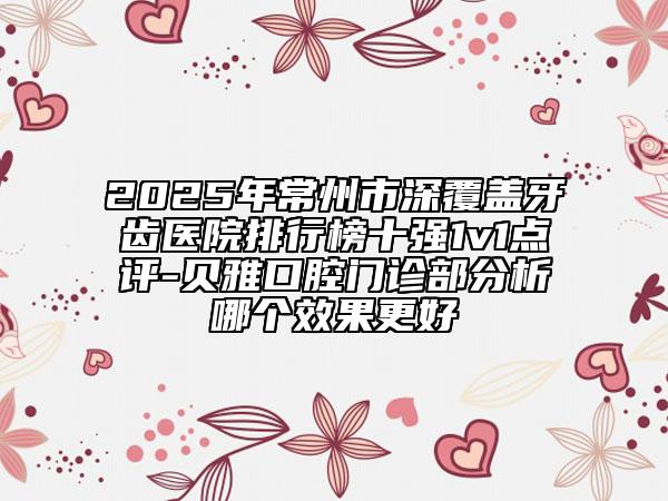 2025年常州市深覆蓋牙齒醫(yī)院排行榜十強(qiáng)1v1點(diǎn)評(píng)-貝雅口腔門診部分析哪個(gè)效果更好