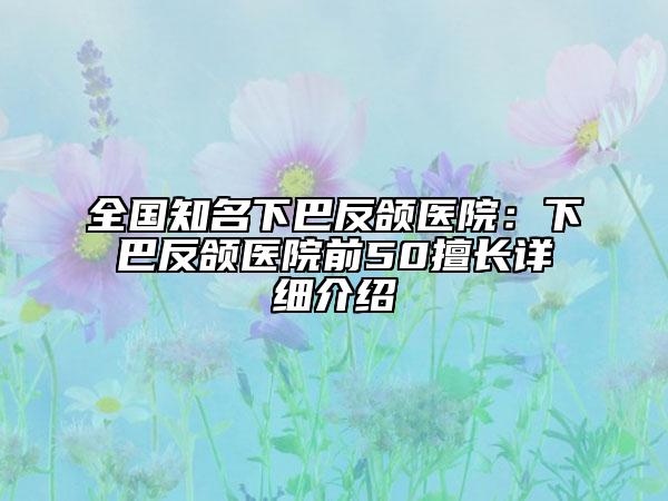 全國知名下巴反頜醫(yī)院：下巴反頜醫(yī)院前50擅長詳細(xì)介紹