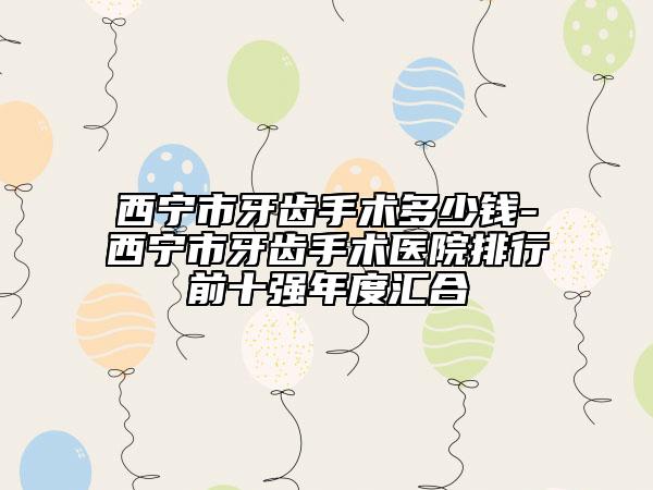 西寧市牙齒手術(shù)多少錢-西寧市牙齒手術(shù)醫(yī)院排行前十強年度匯合