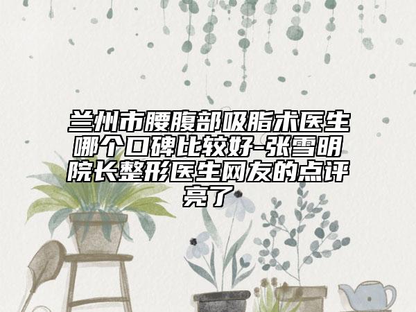 蘭州市腰腹部吸脂術(shù)醫(yī)生哪個(gè)口碑比較好-張雪明院長(zhǎng)整形醫(yī)生網(wǎng)友的點(diǎn)評(píng)亮了