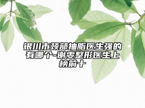 銀川市頸部抽脂醫(yī)生強(qiáng)的有哪個(gè)-謝雯整形醫(yī)生上榜前十