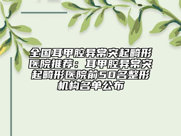 全國耳甲腔異常突起畸形醫(yī)院推薦：耳甲腔異常突起畸形醫(yī)院前50名整形機(jī)構(gòu)名單公布