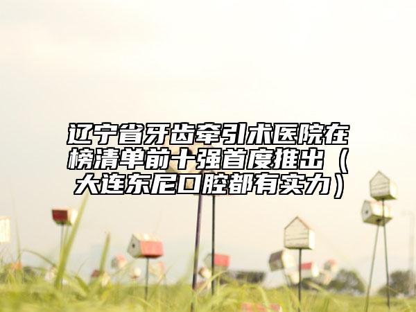 遼寧省牙齒牽引術(shù)醫(yī)院在榜清單前十強(qiáng)首度推出（大連東尼口腔都有實(shí)力）