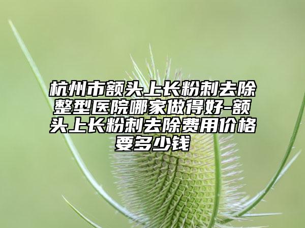 杭州市額頭上長粉刺去除整型醫(yī)院哪家做得好-額頭上長粉刺去除費(fèi)用價格要多少錢