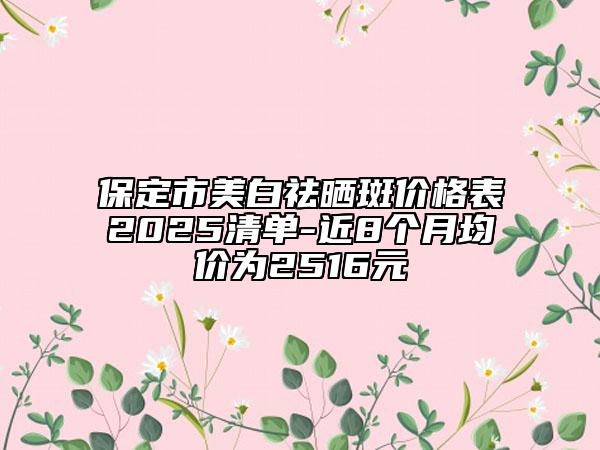 保定市美白祛曬斑價(jià)格表2025清單-近8個(gè)月均價(jià)為2516元