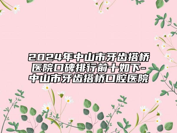 2024年中山市牙齒搭橋醫(yī)院口碑排行前十如下-中山市牙齒搭橋口腔醫(yī)院