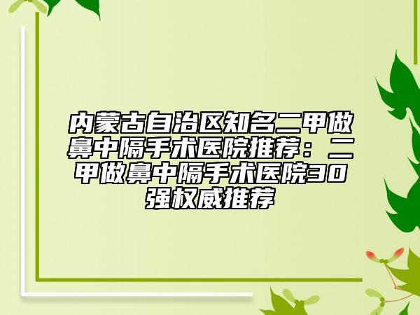 內(nèi)蒙古自治區(qū)知名二甲做鼻中隔手術(shù)醫(yī)院推薦：二甲做鼻中隔手術(shù)醫(yī)院30強(qiáng)權(quán)威推薦