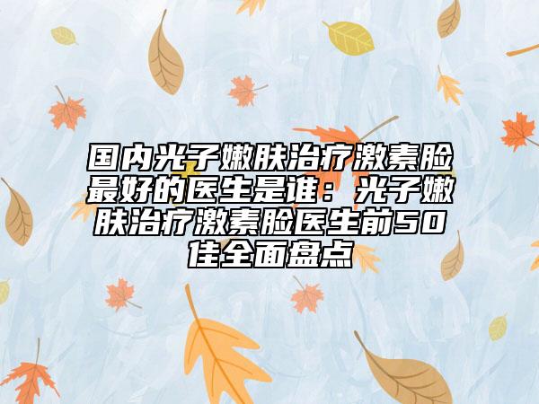 國內(nèi)光子嫩膚治療激素臉最好的醫(yī)生是誰：光子嫩膚治療激素臉醫(yī)生前50佳全面盤點(diǎn)