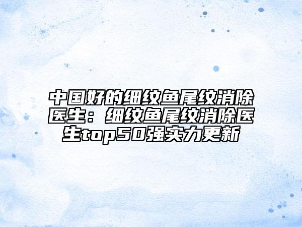 中國好的細(xì)紋魚尾紋消除醫(yī)生：細(xì)紋魚尾紋消除醫(yī)生top50強(qiáng)實力更新