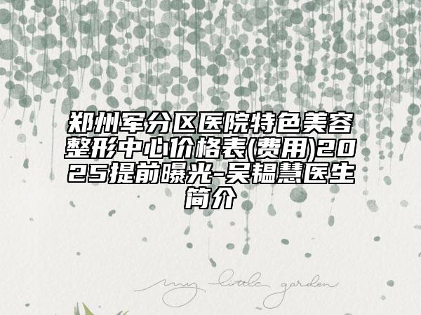 鄭州軍分區(qū)醫(yī)院特色美容整形中心價(jià)格表(費(fèi)用)2025提前曝光-吳韞慧醫(yī)生簡(jiǎn)介