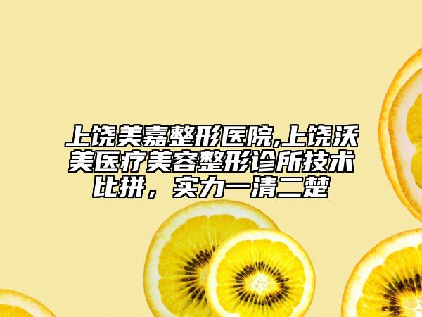 上饒美嘉整形醫(yī)院,上饒沃美醫(yī)療美容整形診所技術(shù)比拼，實力一清二楚