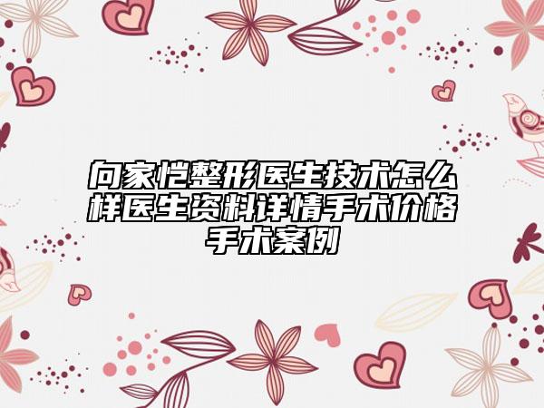 向家愷整形醫(yī)生技術(shù)怎么樣醫(yī)生資料詳情手術(shù)價(jià)格手術(shù)案例
