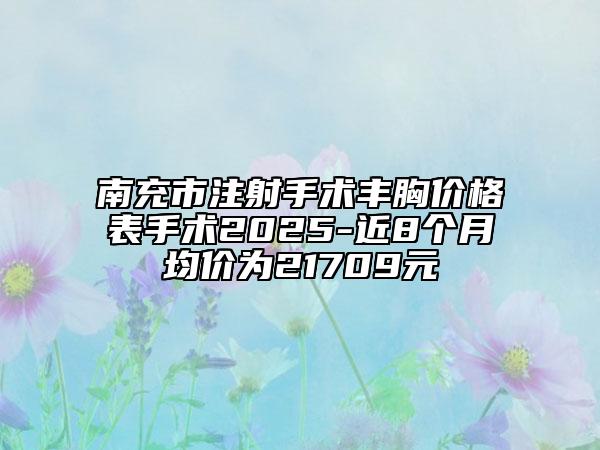 南充市注射手術豐胸價格表手術2025-近8個月均價為21709元