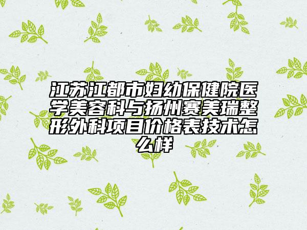 江蘇江都市婦幼保健院醫(yī)學(xué)美容科與揚州賽美瑞整形外科項目價格表技術(shù)怎么樣