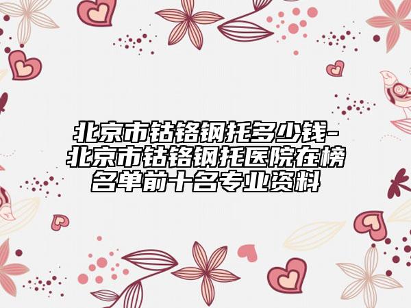 北京市鈷鉻鋼托多少錢-北京市鈷鉻鋼托醫(yī)院在榜名單前十名專業(yè)資料