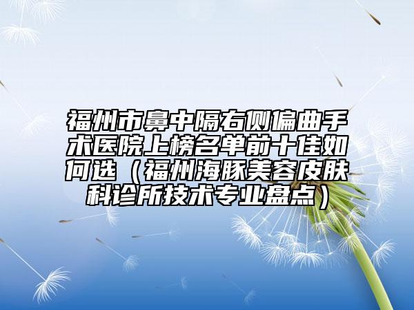 福州市鼻中隔右側(cè)偏曲手術(shù)醫(yī)院上榜名單前十佳如何選（福州海豚美容皮膚科診所技術(shù)專業(yè)盤點）