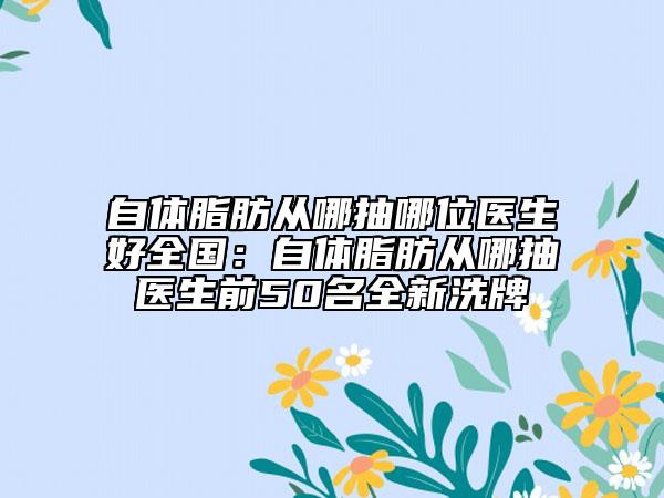 自體脂肪從哪抽哪位醫(yī)生好全國：自體脂肪從哪抽醫(yī)生前50名全新洗牌