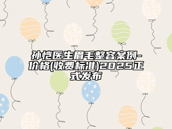 孫愷醫(yī)生眉毛整容案例-價格(收費標(biāo)準(zhǔn))2025正式發(fā)布