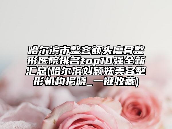 哈爾濱市整容額頭磨骨整形醫(yī)院排名top10強(qiáng)全新匯總(哈爾濱劉穎嫵美容整形機(jī)構(gòu)揭曉_一鍵收藏)