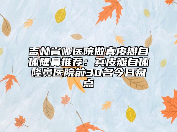 吉林省哪醫(yī)院做真皮瓣自體隆鼻推薦：真皮瓣自體隆鼻醫(yī)院前30名今日盤點(diǎn)