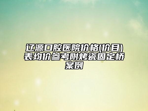 遼源口腔醫(yī)院價格(價目)表均價參考附烤瓷固定橋案例