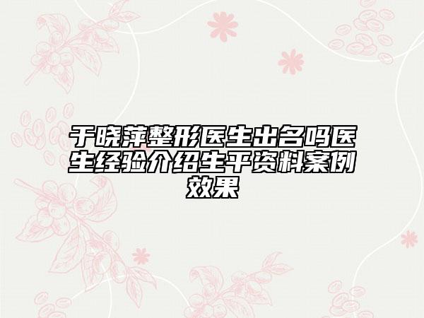 于曉萍整形醫(yī)生出名嗎醫(yī)生經(jīng)驗介紹生平資料案例效果