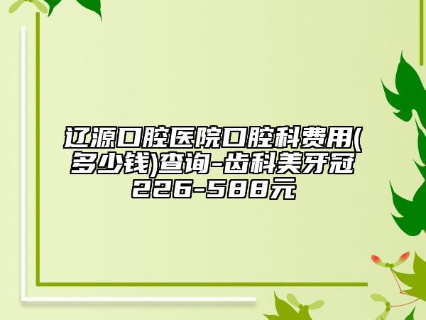 遼源口腔醫(yī)院口腔科費(fèi)用(多少錢(qián))查詢-齒科美牙冠226-588元
