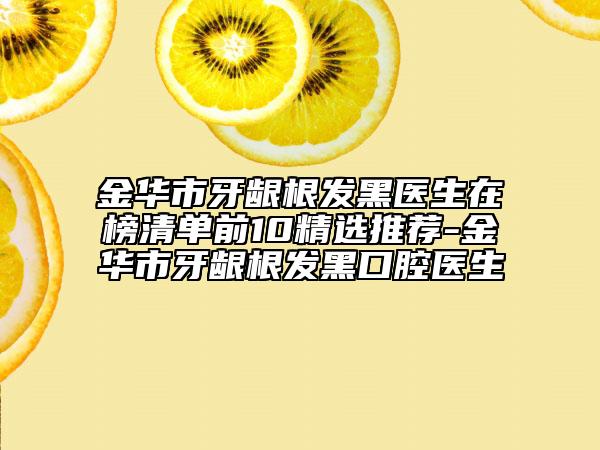 金華市牙齦根發(fā)黑醫(yī)生在榜清單前10精選推薦-金華市牙齦根發(fā)黑口腔醫(yī)生